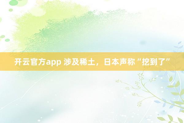 开云官方app 涉及稀土，日本声称“挖到了”