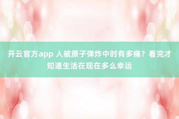 开云官方app 人被原子弹炸中时有多痛？看完才知道生活在现在多么幸运