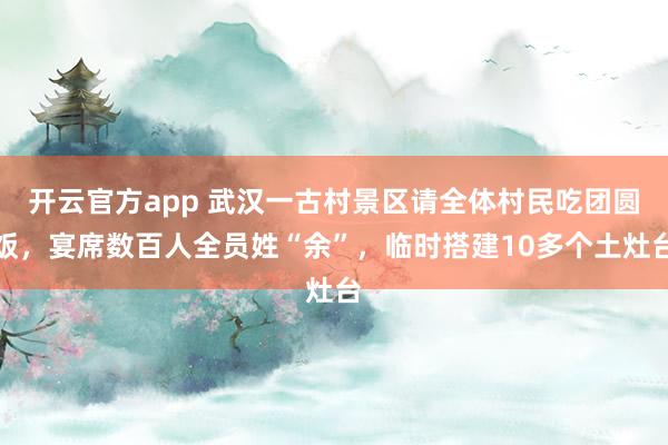 开云官方app 武汉一古村景区请全体村民吃团圆饭，宴席数百人全员姓“余”，临时搭建10多个土灶台