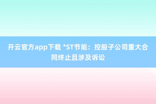 开云官方app下载 *ST节能：控股子公司重大合同终止且涉及诉讼