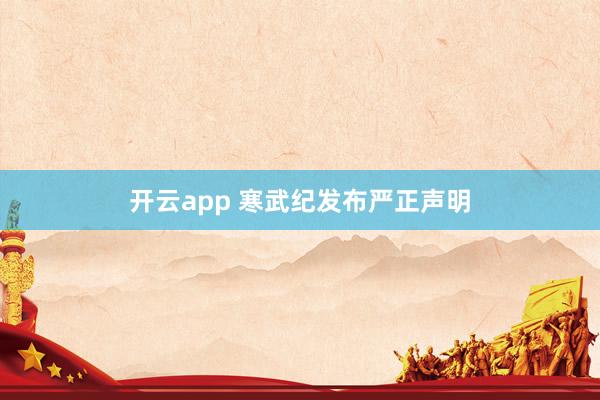 开云app 寒武纪发布严正声明