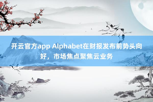 开云官方app Alphabet在财报发布前势头向好，市场焦点聚焦云业务