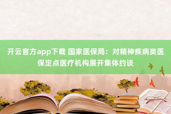 开云官方app下载 国家医保局：对精神疾病类医保定点医疗机构展开集体约谈