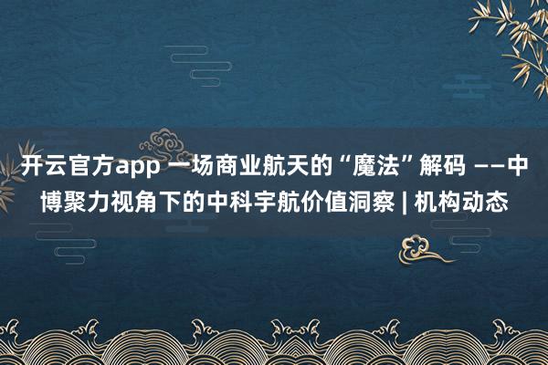开云官方app 一场商业航天的“魔法”解码 ——中博聚力视角下的中科宇航价值洞察 | 机构动态