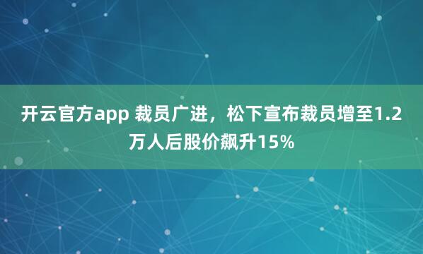 开云官方app 裁员广进，松下宣布裁员增至1.2万人后股价飙升15%