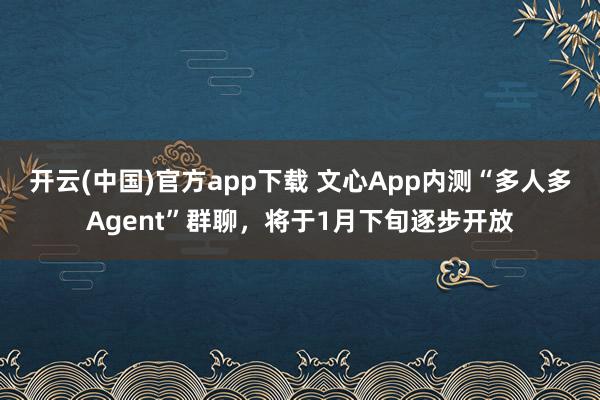 开云(中国)官方app下载 文心App内测“多人多Agent”群聊，将于1月下旬逐步开放