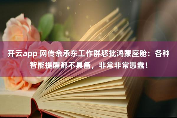 开云app 网传余承东工作群怒批鸿蒙座舱：各种智能提醒都不具备，非常非常愚蠢！