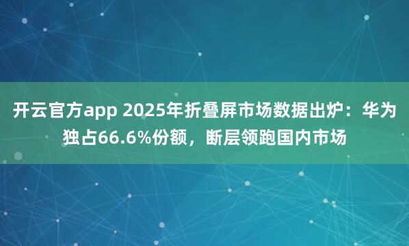 开云官方app 2025年折叠屏市场数据出炉：华为独占66.6%份额，断层领跑国内市场