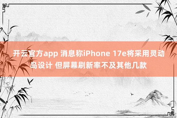 开云官方app 消息称iPhone 17e将采用灵动岛设计 但屏幕刷新率不及其他几款