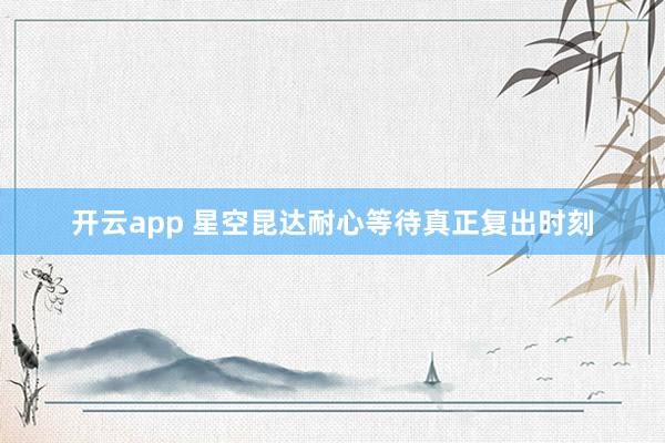 开云app 星空昆达耐心等待真正复出时刻