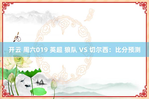 开云 周六019 英超 狼队 VS 切尔西：比分预测