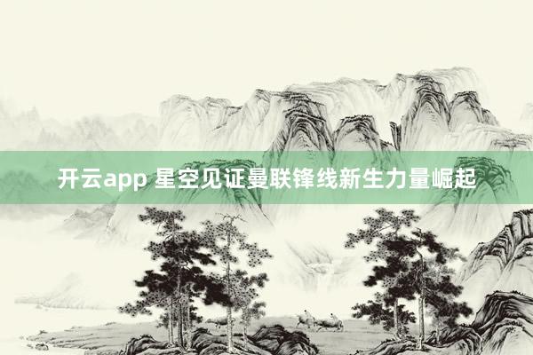 开云app 星空见证曼联锋线新生力量崛起