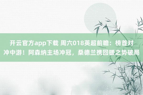开云官方app下载 周六018英超前瞻：榜首对冲中游！阿森纳主场冲冠，桑德兰携回暖之势破局