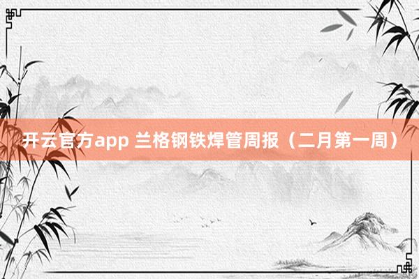 开云官方app 兰格钢铁焊管周报（二月第一周）