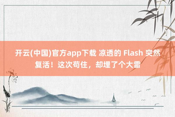 开云(中国)官方app下载 凉透的 Flash 突然复活！这次苟住，却埋了个大雷