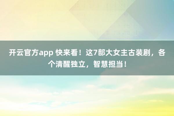 开云官方app 快来看！这7部大女主古装剧，各个清醒独立，智慧担当！