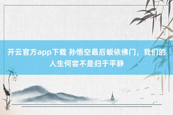 开云官方app下载 孙悟空最后皈依佛门，我们的人生何尝不是归于平静