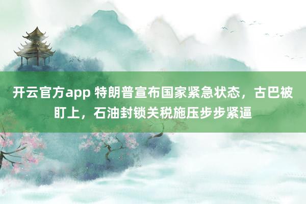 开云官方app 特朗普宣布国家紧急状态，古巴被盯上，石油封锁关税施压步步紧逼