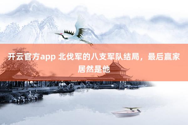 开云官方app 北伐军的八支军队结局，最后赢家居然是他