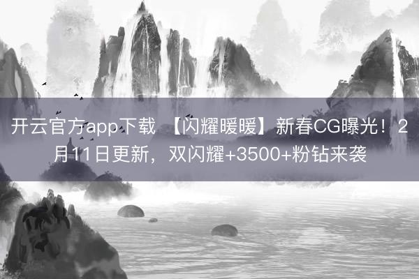 开云官方app下载 【闪耀暖暖】新春CG曝光！2月11日更新，双闪耀+3500+粉钻来袭