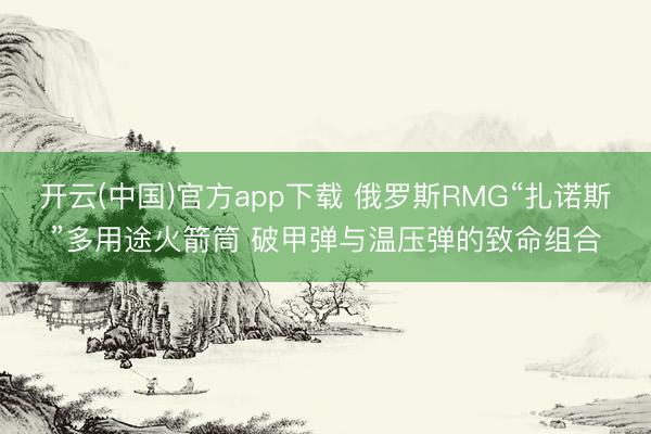 开云(中国)官方app下载 俄罗斯RMG“扎诺斯”多用途火箭筒 破甲弹与温压弹的致命组合