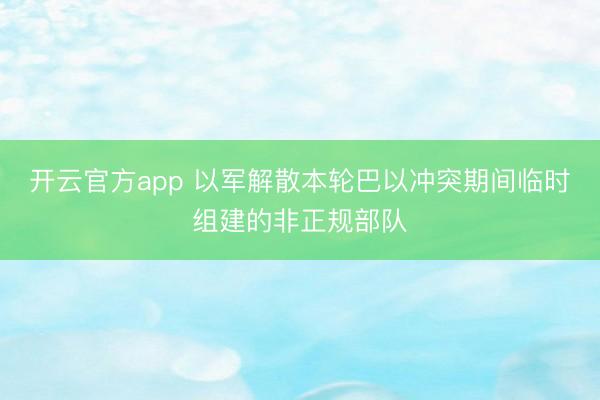 开云官方app 以军解散本轮巴以冲突期间临时组建的非正规部队