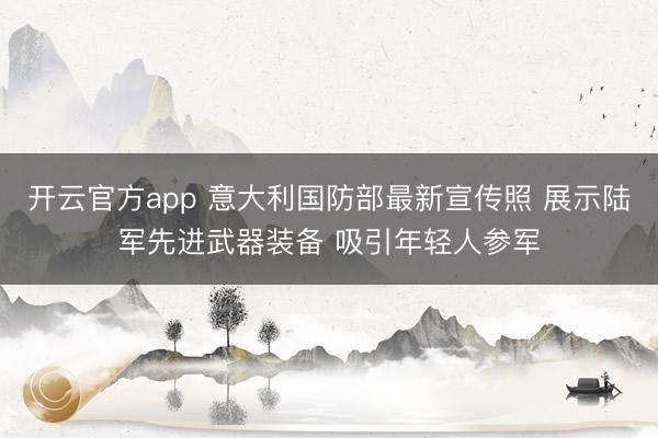 开云官方app 意大利国防部最新宣传照 展示陆军先进武器装备 吸引年轻人参军