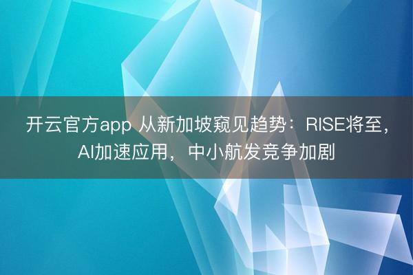 开云官方app 从新加坡窥见趋势：RISE将至，AI加速应用，中小航发竞争加剧