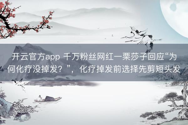 开云官方app 千万粉丝网红一栗莎子回应“为何化疗没掉发？”，化疗掉发前选择先剪短头发