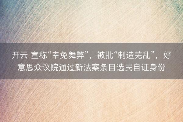 开云 宣称“幸免舞弊”，被批“制造芜乱”，好意思众议院通过新法案条目选民自证身份