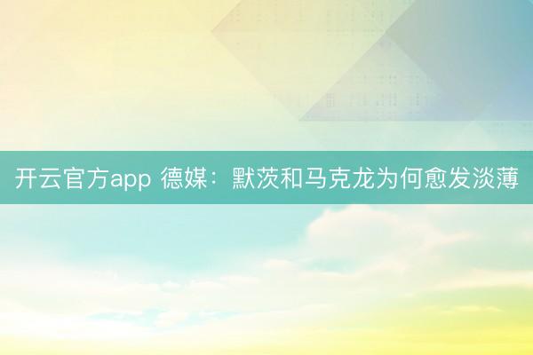 开云官方app 德媒:默茨和马克龙为何愈发淡薄