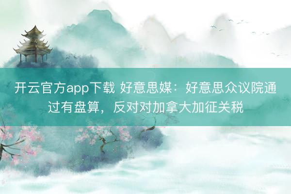开云官方app下载 好意思媒：好意思众议院通过有盘算，反对对加拿大加征关税
