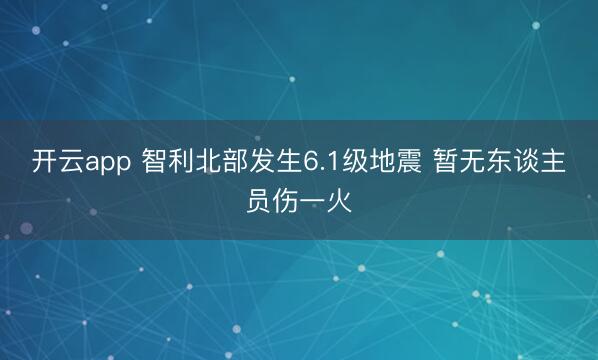 开云app 智利北部发生6.1级地震 暂无东谈主员伤一火