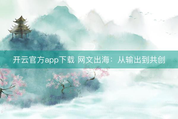 开云官方app下载 网文出海：从输出到共创
