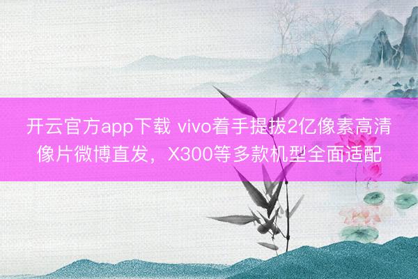 开云官方app下载 vivo着手提拔2亿像素高清像片微博直发，X300等多款机型全面适配