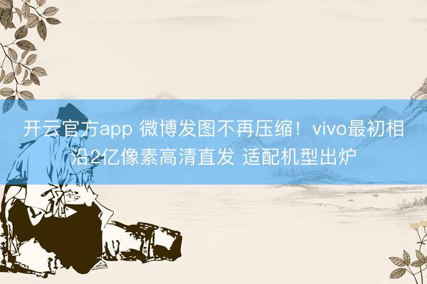 开云官方app 微博发图不再压缩!vivo最初相沿2亿像素高清直发 适配机型出炉