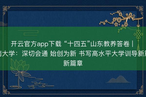开云官方app下载 “十四五”山东教养答卷 | 济南大学：深切会通 始创为新 书写高水平大学训导新篇章