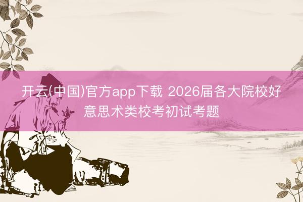 开云(中国)官方app下载 2026届各大院校好意思术类校考初试考题