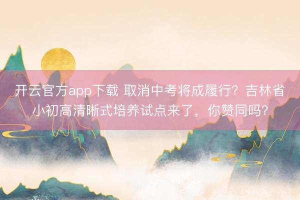 开云官方app下载 取消中考将成履行？吉林省小初高清晰式培养试点来了，你赞同吗？