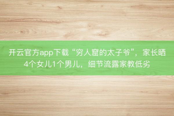 开云官方app下载 “穷人窟的太子爷”，家长晒4个女儿1个男儿，细节流露家教低劣