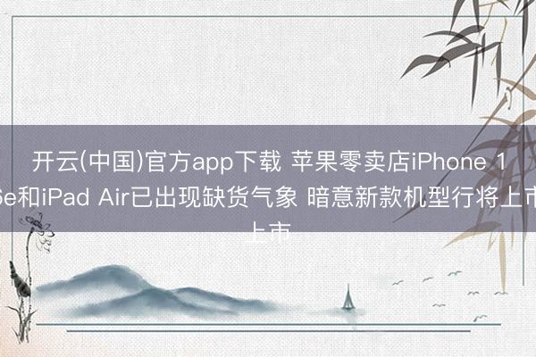 开云(中国)官方app下载 苹果零卖店iPhone 16e和iPad Air已出现缺货气象 暗意新款机型行将上市