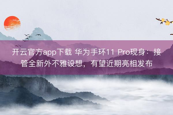 开云官方app下载 华为手环11 Pro现身:接管全新外不雅设想,有望近期亮相发布