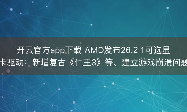 开云官方app下载 AMD发布26.2.1可选显卡驱动：新增复古《仁王3》等、建立游戏崩溃问题