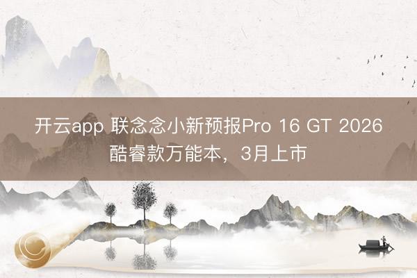 开云app 联念念小新预报Pro 16 GT 2026酷睿款万能本,3月上市