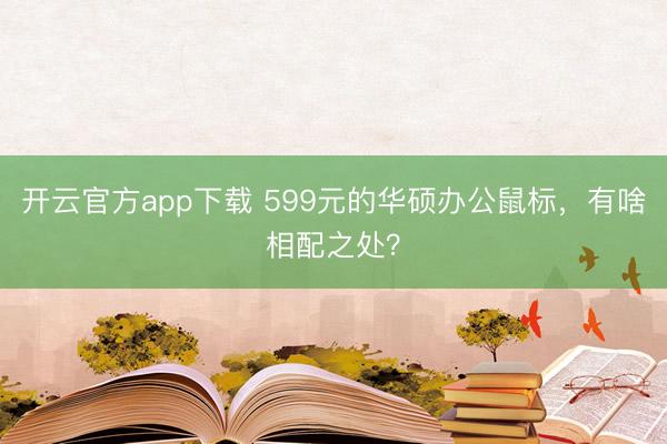 开云官方app下载 599元的华硕办公鼠标，有啥相配之处？