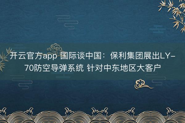 开云官方app 国际谈中国：保利集团展出LY-70防空导弹系统 针对中东地区大客户