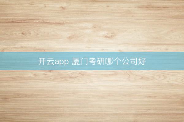 开云app 厦门考研哪个公司好