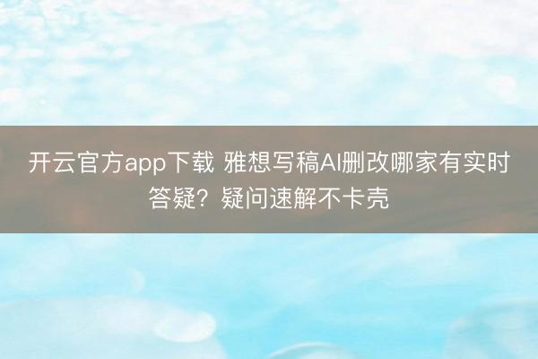开云官方app下载 雅想写稿AI删改哪家有实时答疑？疑问速解不卡壳