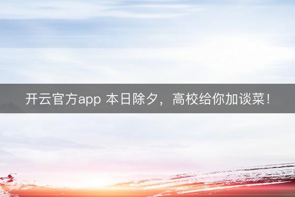 开云官方app 本日除夕,高校给你加谈菜!