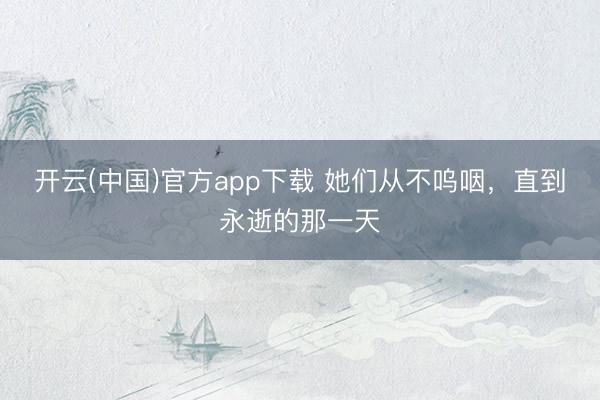 开云(中国)官方app下载 她们从不呜咽，直到永逝的那一天